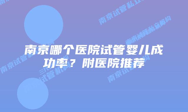 南京哪个医院试管婴儿成功率?附医院推荐