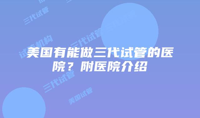 美国有能做三代试管的医院?附医院介绍
