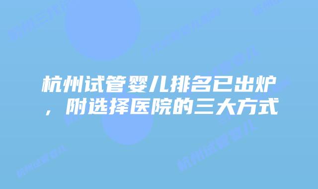 杭州试管婴儿排名已出炉，附选择医院的三大方式
