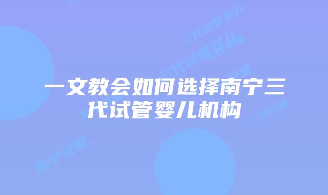 一文教会如何选择南宁三代试管婴儿机构