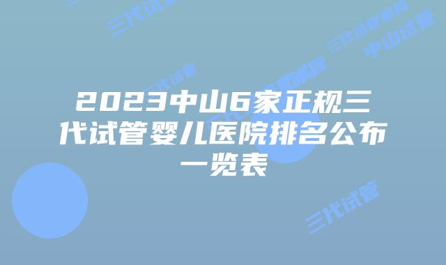 2023中山6家正规三代试管婴儿医院排名公布一览表