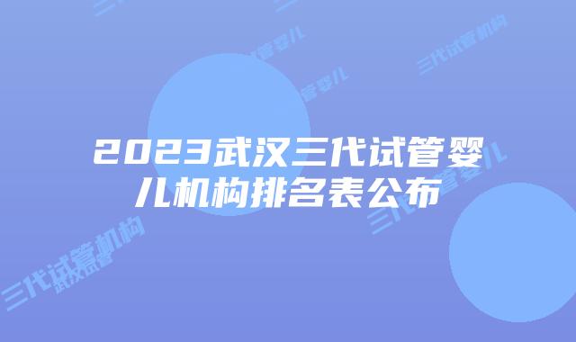 2023武汉三代试管婴儿机构排名表公布