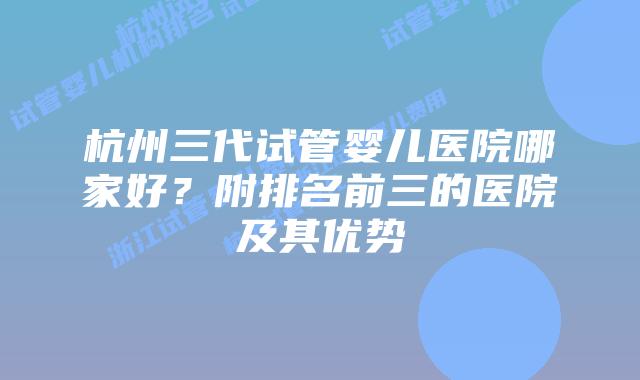 杭州三代试管婴儿医院哪家好？附排名前三的医院及其优势