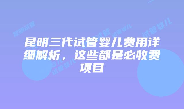 昆明三代试管婴儿费用详细解析，这些都是必收费项目