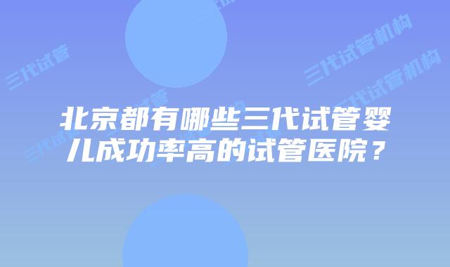 北京都有哪些三代试管婴儿成功率高的试管医院？