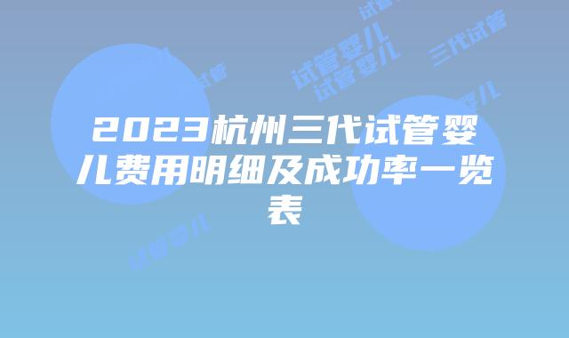 2023杭州三代试管婴儿费用明细及成功率一览表