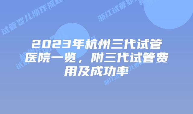 2023年杭州三代试管医院一览，附三代试管费用及成功率
