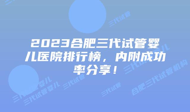 2023合肥三代试管婴儿医院排行榜，内附成功率分享！