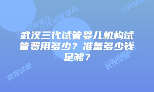 武汉三代试管婴儿机构试管费用多少?准备多少钱足够?