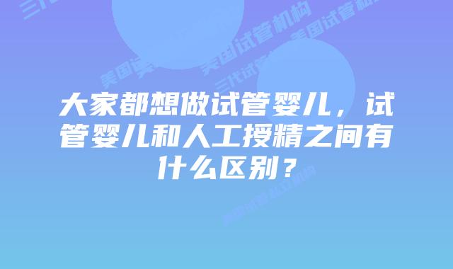 大家都想做试管婴儿,试管婴儿和人工授精之间有什么区别?