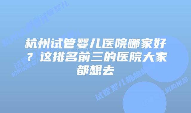 杭州试管婴儿医院哪家好?这排名前三的医院大家都想去