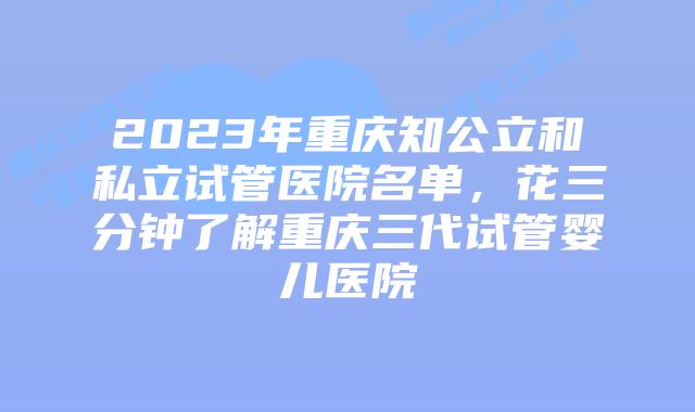 2023年重庆知公立和私立试管医院名单，花三分钟了解重庆三代试管婴儿医院
