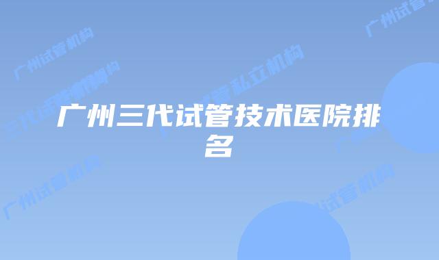 广州三代试管技术医院排名