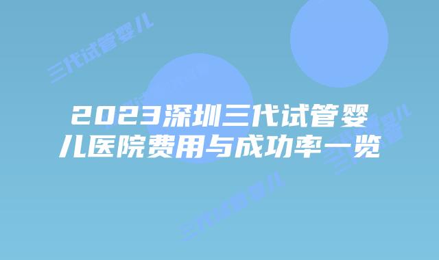2023深圳三代试管婴儿医院费用与成功率一览