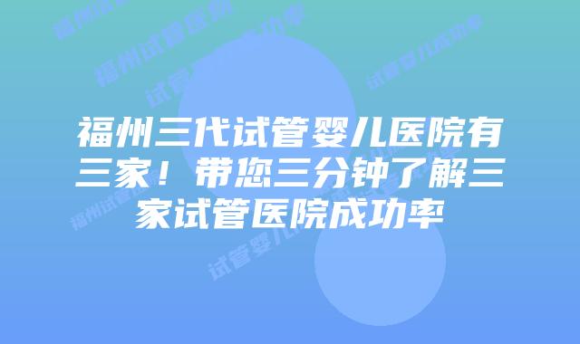 福州三代试管婴儿医院有三家!带您三分钟了解三家试管医院成功率