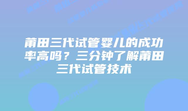 莆田三代试管婴儿的成功率高吗?三分钟了解莆田三代试管技术