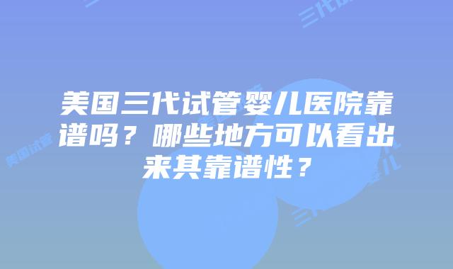 美国三代试管婴儿医院靠谱吗?哪些地方可以看出来其靠谱性?