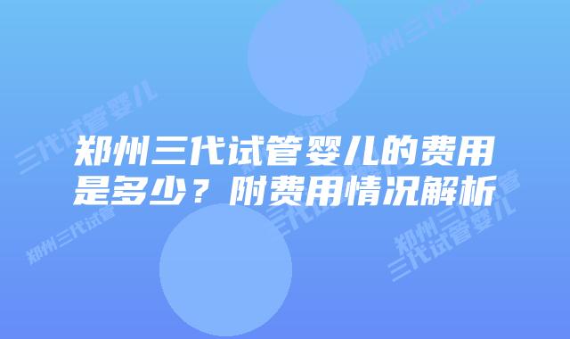 郑州三代试管婴儿的费用是多少？附费用情况解析