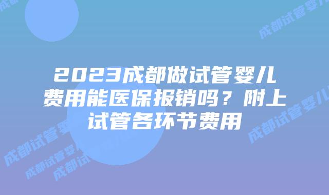 2023成都做试管婴儿费用能医保报销吗？附上试管各环节费用