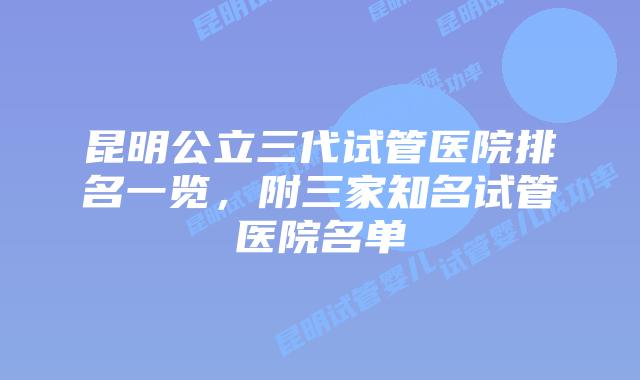 昆明公立三代试管医院排名一览,附三家知名试管医院名单