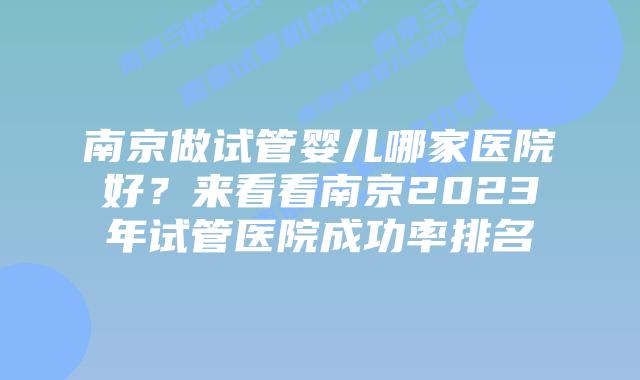 南京做试管婴儿哪家医院好?来看看南京2023年试管医院成功率排名