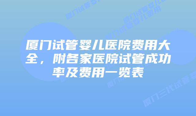 厦门试管婴儿医院费用大全，附各家医院试管成功率及费用一览表