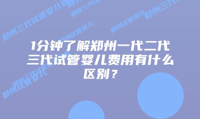 1分钟了解郑州一代二代三代试管婴儿费用有什么区别?
