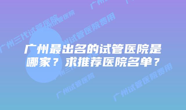 广州最出名的试管医院是哪家?求推荐医院名单?
