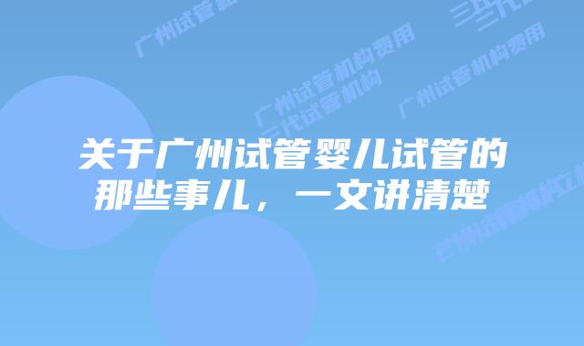 关于广州试管婴儿试管的那些事儿,一文讲清楚