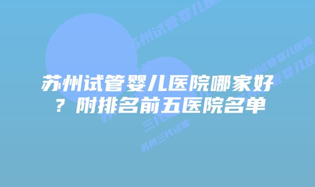 苏州试管婴儿医院哪家好?附排名前五医院名单