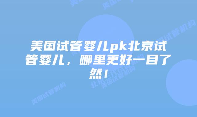 美国试管婴儿pk北京试管婴儿,哪里更好一目了然!