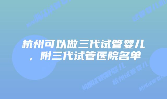 杭州可以做三代试管婴儿，附三代试管医院名单