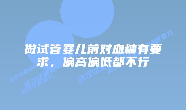 做试管婴儿前对血糖有要求,偏高偏低都不行