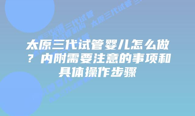太原三代试管婴儿怎么做？内附需要注意的事项和具体操作步骤