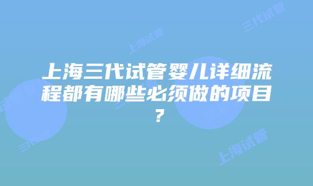 上海三代试管婴儿详细流程都有哪些必须做的项目？