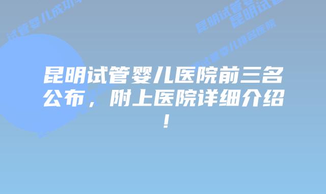 昆明试管婴儿医院前三名公布,附上医院详细介绍!