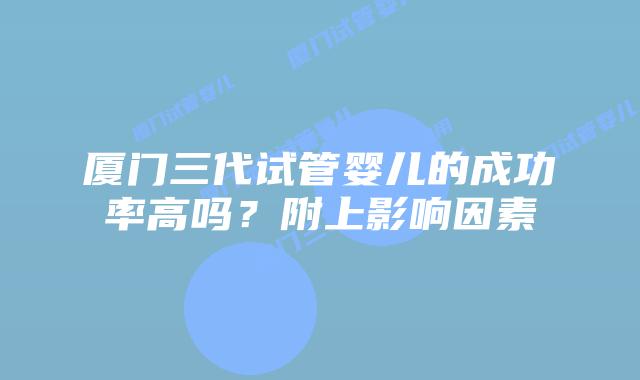 厦门三代试管婴儿的成功率高吗？附上影响因素