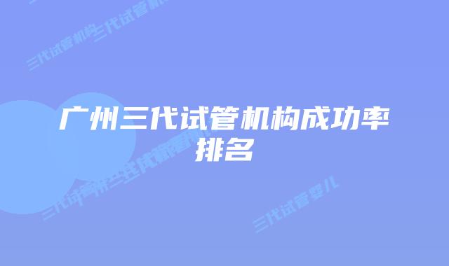 广州三代试管机构成功率排名