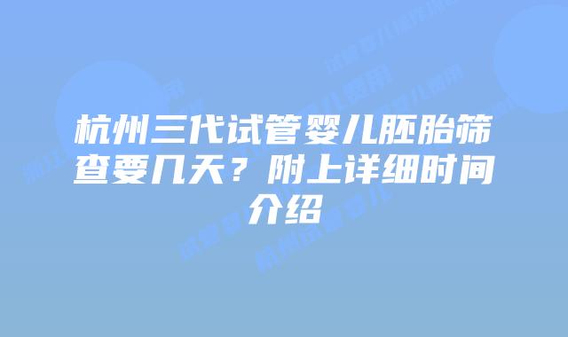 杭州三代试管婴儿胚胎筛查要几天？附上详细时间介绍
