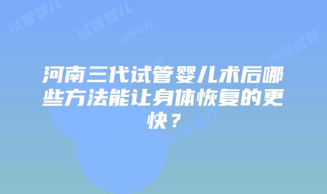 河南三代试管婴儿术后哪些方法能让身体恢复的更快?