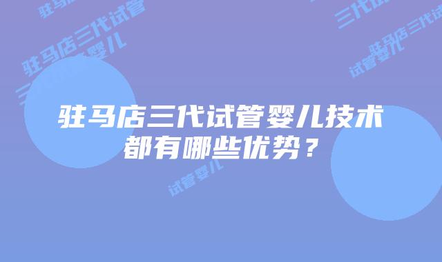 驻马店三代试管婴儿技术都有哪些优势?
