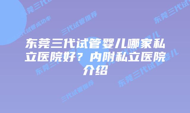 东莞三代试管婴儿哪家私立医院好？内附私立医院介绍