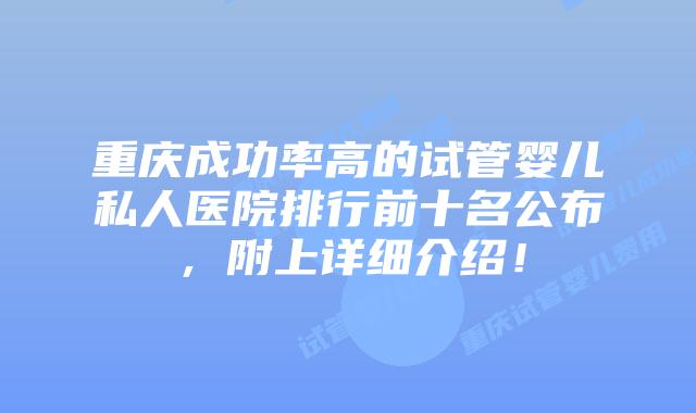 重庆成功率高的试管婴儿私人医院排行前十名公布，附上详细介绍！