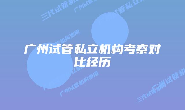 广州试管私立机构考察对比经历