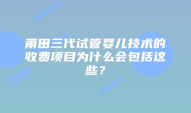 莆田三代试管婴儿技术的收费项目为什么会包括这些?