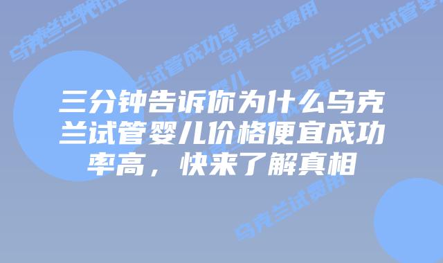 三分钟告诉你为什么乌克兰试管婴儿价格便宜成功率高，快来了解真相