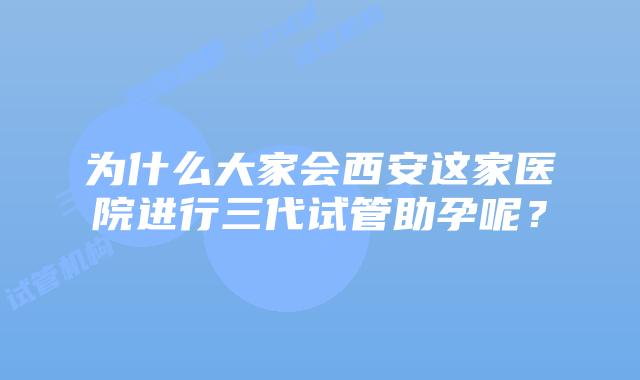 为什么大家会西安这家医院进行三代试管助孕呢?