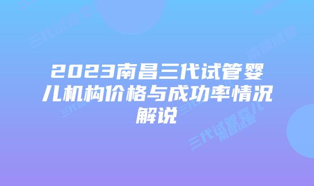 2023南昌三代试管婴儿机构价格与成功率情况解说