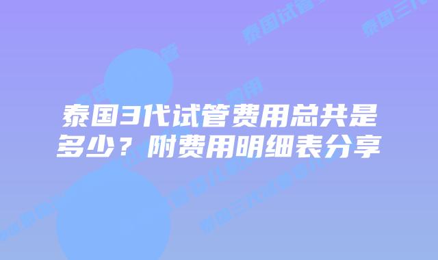 泰国3代试管费用总共是多少？附费用明细表分享