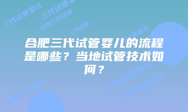合肥三代试管婴儿的流程是哪些?当地试管技术如何?